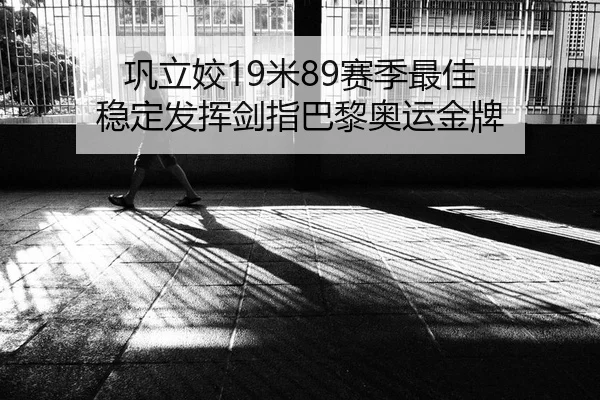 巩立姣19米89赛季最佳 稳定发挥剑指巴黎奥运金牌