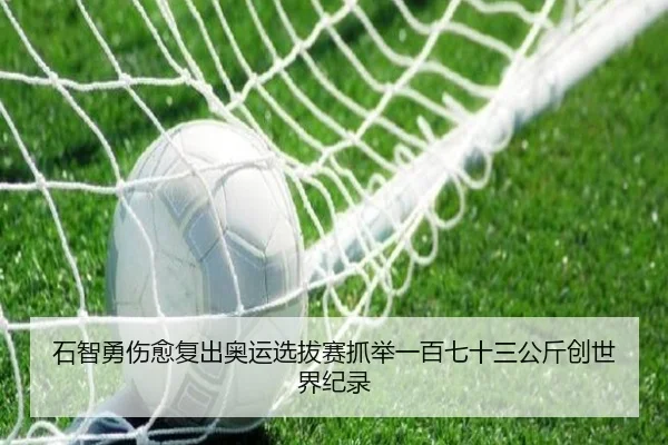 石智勇伤愈复出奥运选拔赛抓举一百七十三公斤创世界纪录