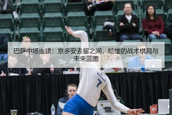 巴萨中场重建：京多安去留之间，哈维的战术棋局与未来蓝图