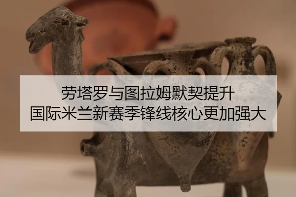 劳塔罗与图拉姆默契提升 国际米兰新赛季锋线核心更加强大