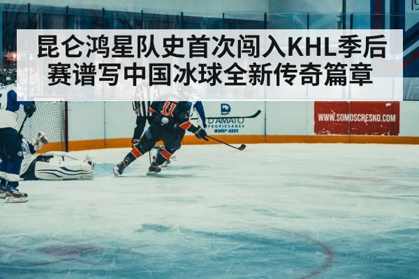 昆仑鸿星队史首次闯入KHL季后赛谱写中国冰球全新传奇篇章