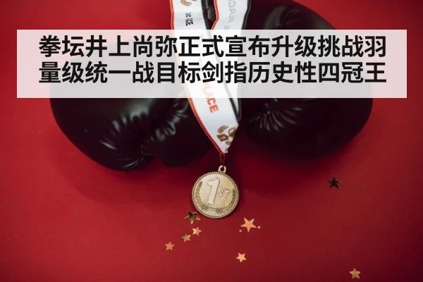 拳坛井上尚弥正式宣布升级挑战羽量级统一战目标剑指历史性四冠王