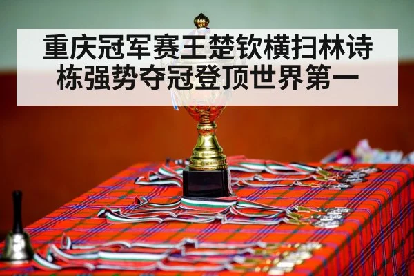 重庆冠军赛王楚钦横扫林诗栋强势夺冠登顶世界第一