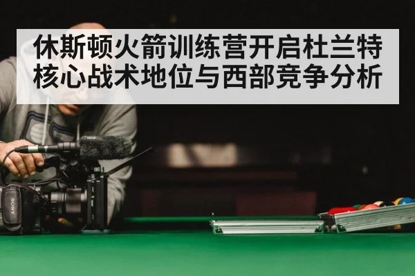 休斯顿火箭训练营开启杜兰特核心战术地位与西部竞争分析